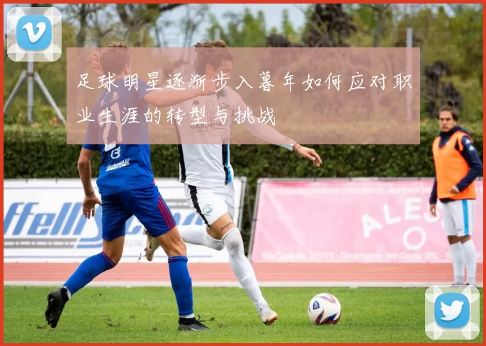 足球明星逐渐步入暮年如何应对职业生涯的转型与挑战