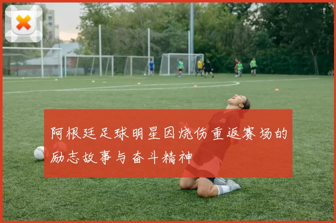 阿根廷足球明星因烧伤重返赛场的励志故事与奋斗精神