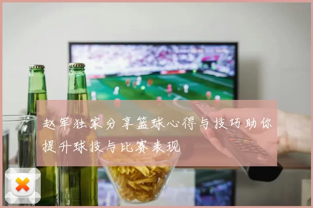 赵军独家分享篮球心得与技巧助你提升球技与比赛表现