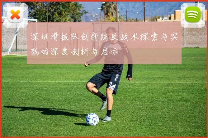 深圳滑板队创新防反战术探索与实践的深度剖析与启示