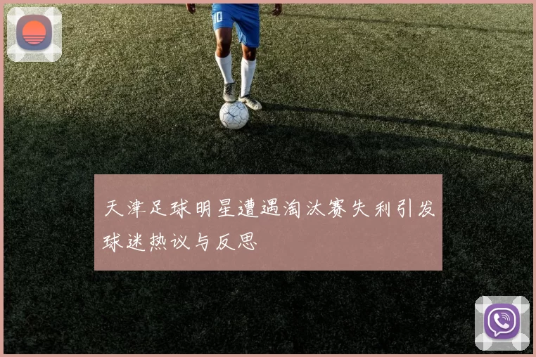 天津足球明星遭遇淘汰赛失利引发球迷热议与反思