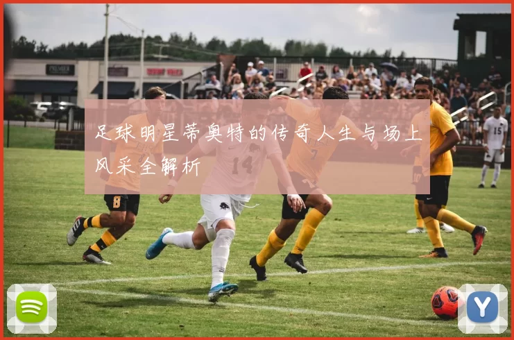 足球明星蒂奥特的传奇人生与场上风采全解析