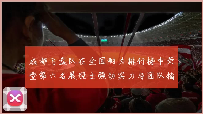 成都飞盘队在全国耐力排行榜中荣登第六名展现出强劲实力与团队精神