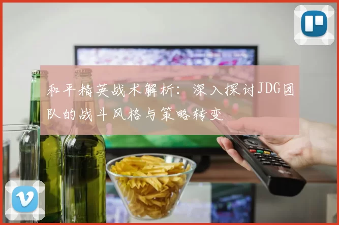 和平精英战术解析：深入探讨JDG团队的战斗风格与策略转变