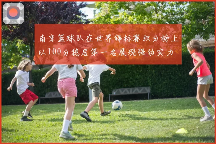 南京篮球队在世界锦标赛积分榜上以100分稳居第一名展现强劲实力