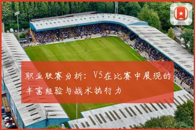 职业联赛分析：V5在比赛中展现的丰富经验与战术执行力