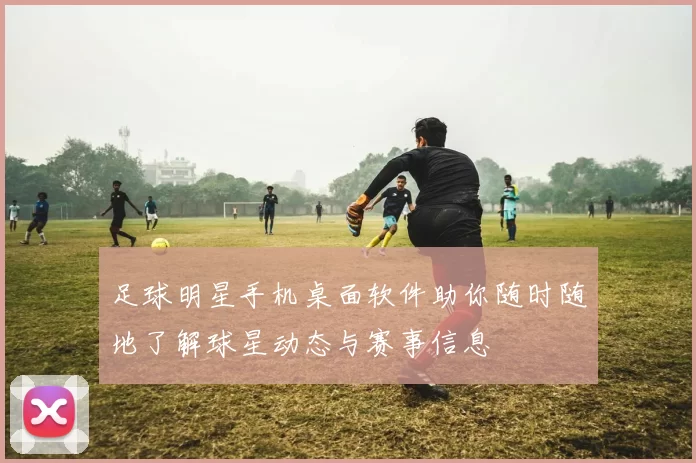 足球明星手机桌面软件助你随时随地了解球星动态与赛事信息